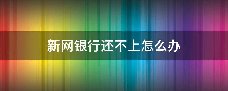 新网银行还不上怎么办 新网银行还不了款怎么办