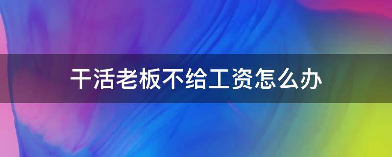 干活老板不给工资怎么办（工地干活老板不给工资怎么办）