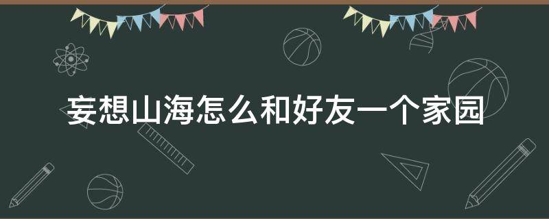 妄想山海怎么和好友一个家园 妄想山海怎么和好友共用一个家园