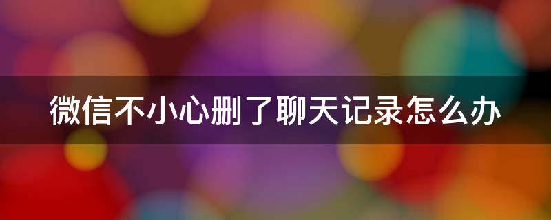 微信不小心删了聊天记录怎么办 微信不小心删了聊天记录怎么办呢