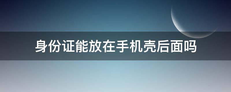 身份证能放在手机壳后面吗 身份证可以放手机壳后面么