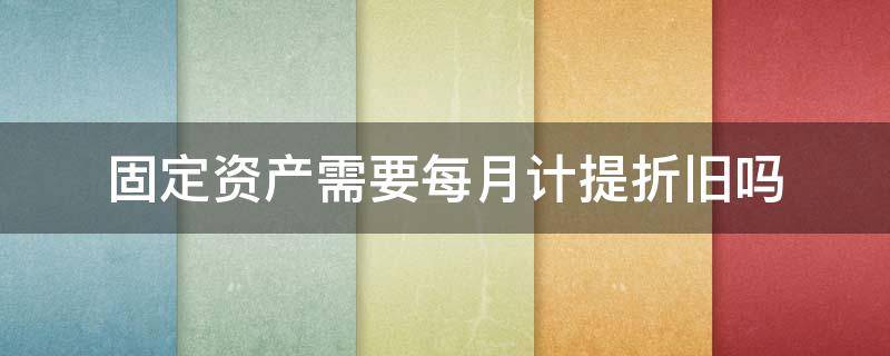 固定资产需要每月计提折旧吗 固定资产本月计提折旧吗