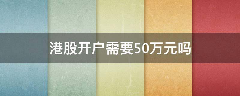 港股开户需要50万元吗（港股开户一定要50万吗）