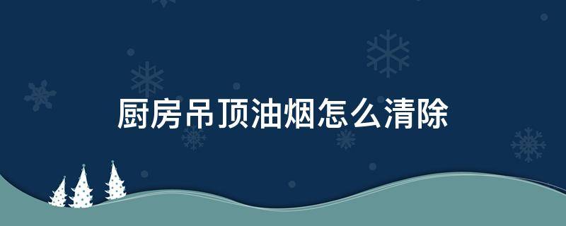 厨房吊顶油烟怎么清除 房顶油烟怎么去除