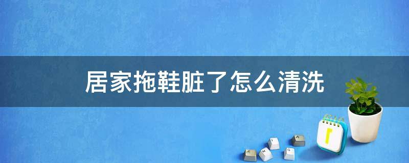 居家拖鞋脏了怎么清洗 家里拖鞋脏了怎么洗