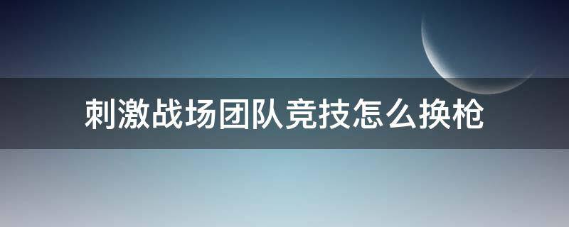 刺激战场团队竞技怎么换枪（电脑刺激战场怎么换枪）