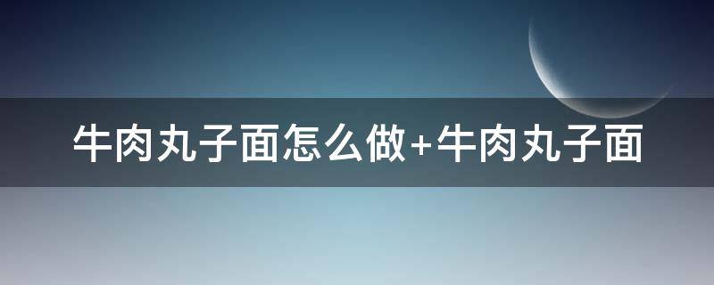 牛肉丸子面怎么做 牛肉丸子面怎么做的