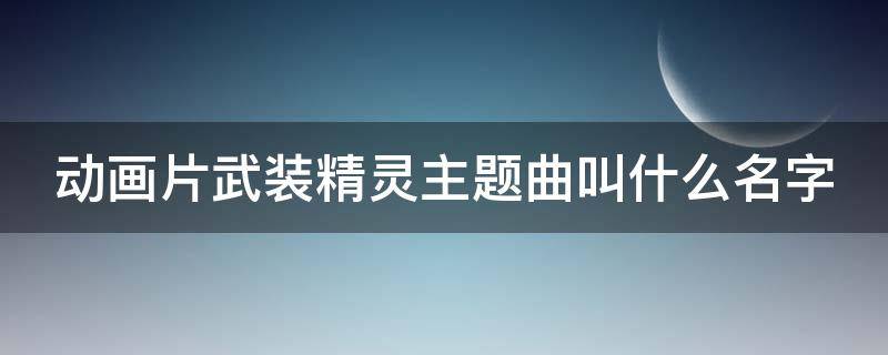 动画片武装精灵主题曲叫什么名字 武装精灵主题曲全歌词