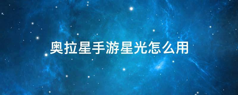 奥拉星手游星光怎么用（奥拉星的星光怎么用）