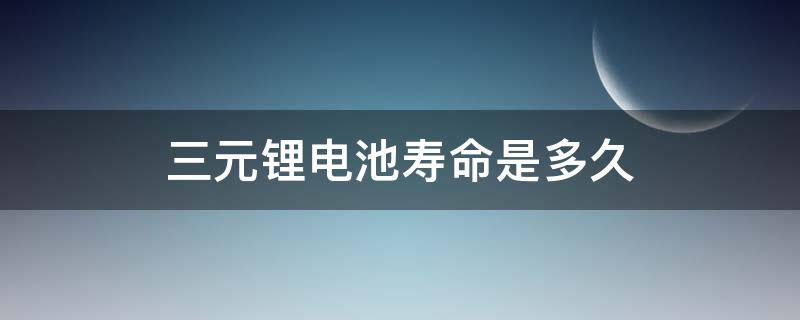 三元锂电池寿命是多久 三元锂电池寿命有多长