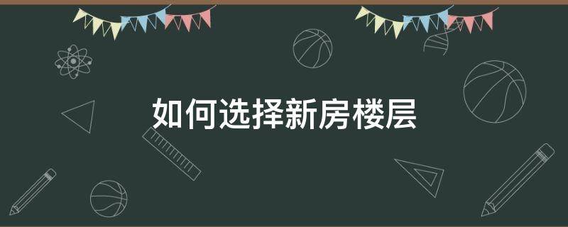 如何选择新房楼层（买新房如何选择楼栋楼层）