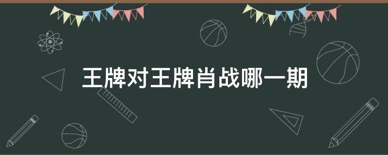 王牌对王牌肖战哪一期 王牌对王牌那一期有肖战