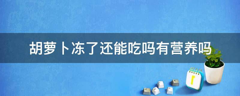 胡萝卜冻了还能吃吗有营养吗 胡萝卜冻了以后还有营养吗