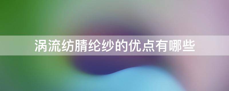 涡流纺腈纶纱的优点有哪些 涡流纺纱线有哪些性能优点