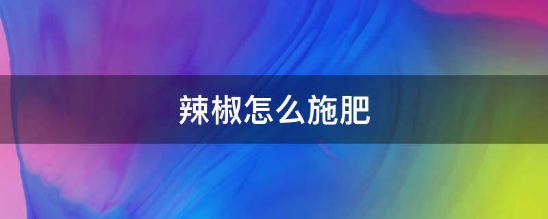 辣椒怎么施肥 辣椒怎样施肥有哪些规律和技巧