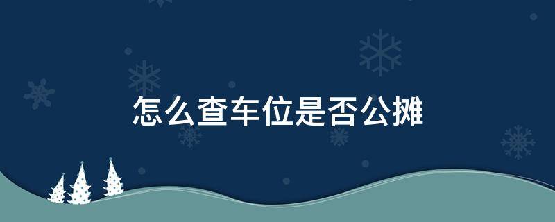 怎么查车位是否公摊（怎么判定小区车位是不是公摊车位）