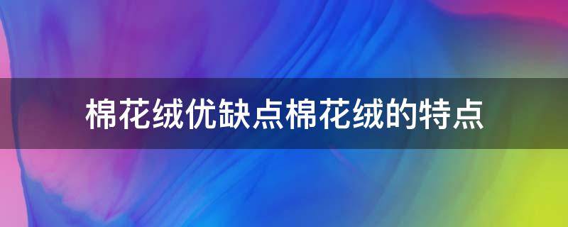 棉花绒优缺点棉花绒的特点（长绒棉花的优点和缺点）