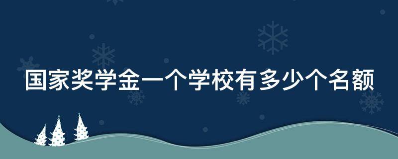 国家奖学金一个学校有多少个名额（国家奖学金一个学校有多少个名额限制）