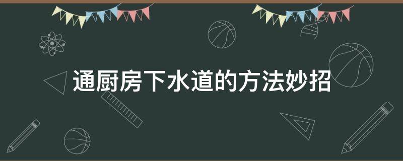 通厨房下水道的方法妙招 通厨房下水道的小妙招