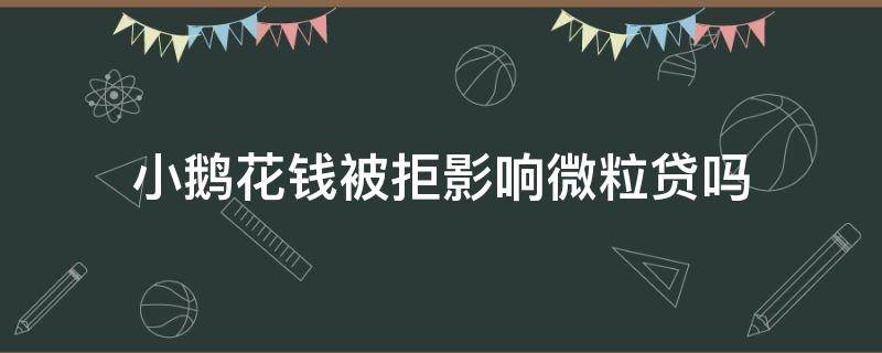 小鹅花钱被拒影响微粒贷吗（小鹅花钱审核不通过,会不会影响微粒贷）