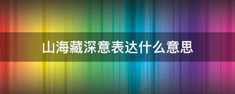 山海藏深意表达什么意思（山海藏深意想表达什么）