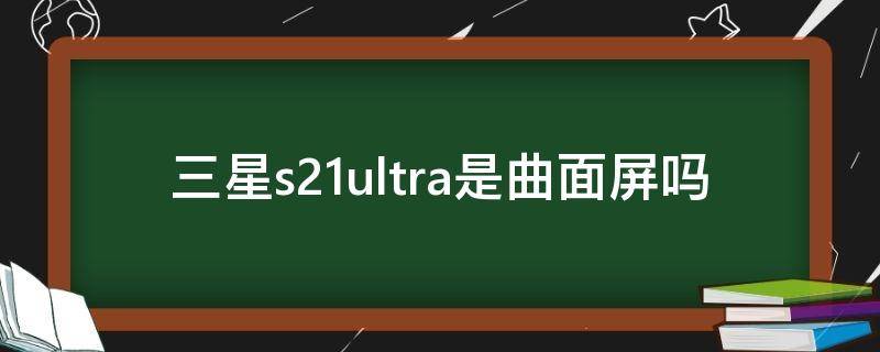 三星s21ultra是曲面屏吗（三星s20ultra是曲面屏吗）