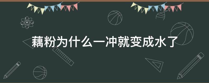 藕粉为什么一冲就变成水了 藕粉为什么一冲就变成水了怎么补满洲里