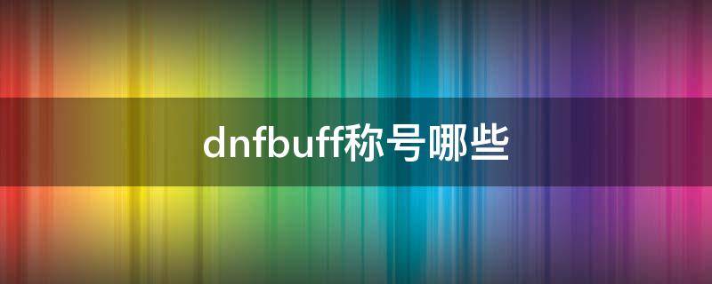 dnfbuff称号哪些（dnf有哪些buff称号）