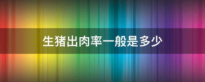 生猪出肉率一般是多少 猪的出肉率是多少?