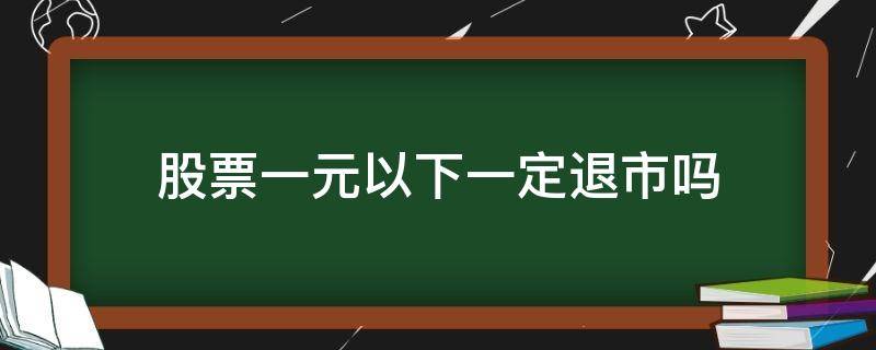 股票一元以下一定退市吗 股票低于1元退市后还能上市吗