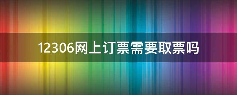 12306网上订票需要取票吗 12306网上订火车票要取票吗