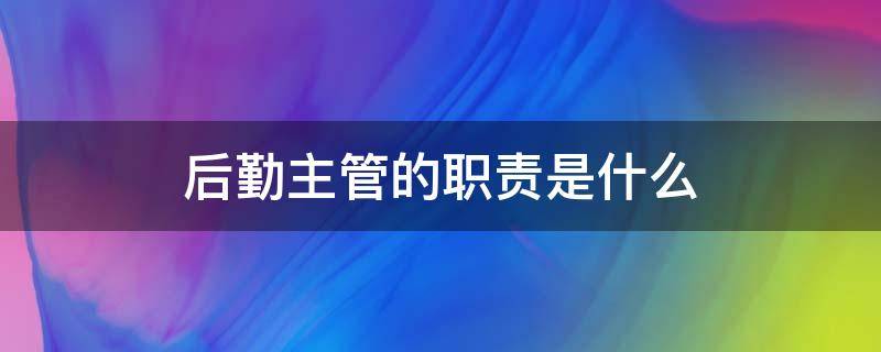 后勤主管的职责是什么（后勤主管工作职责是什么）