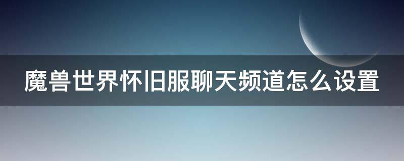 魔兽世界怀旧服聊天频道怎么设置（魔兽世界怀旧服聊天频道怎么设置）