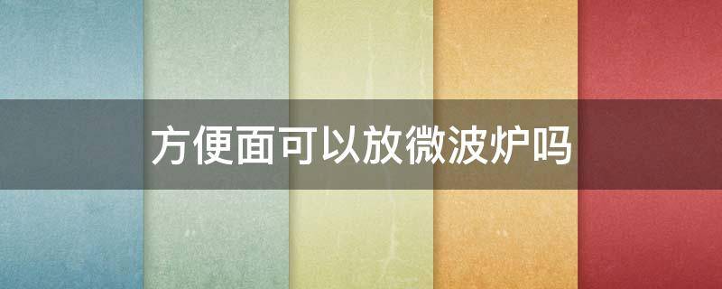 方便面可以放微波炉吗 碗装方便面可以放微波炉吗