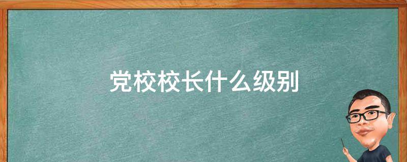 党校校长什么级别 省委党校校长什么级别