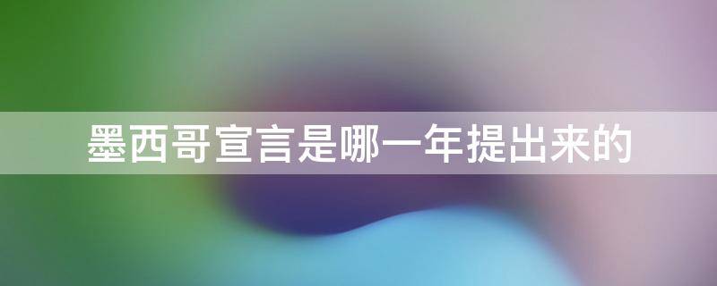 墨西哥宣言是哪一年提出来的（墨西哥宣言是哪一年提出的?）