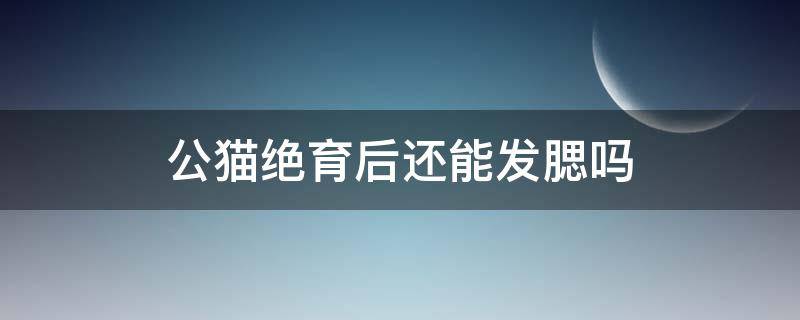 公猫绝育后还能发腮吗 公猫绝育后还能发腮吗?