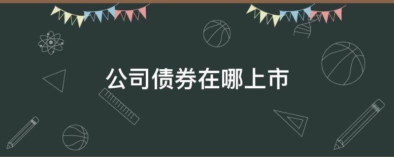 公司债券在哪上市 公司债券 上市公司