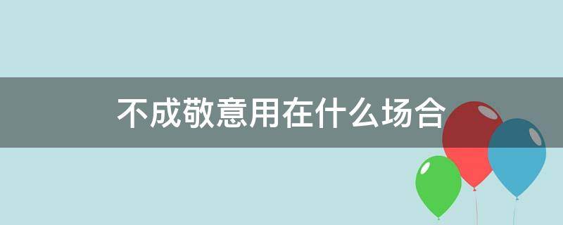 不成敬意用在什么场合 不用敬礼的场合