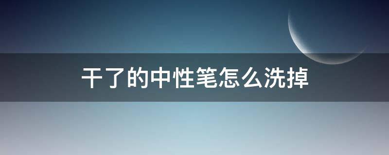 干了的中性笔怎么洗掉 中性笔怎么洗去