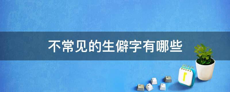 不常见的生僻字有哪些 最不常见的生僻字都有哪些