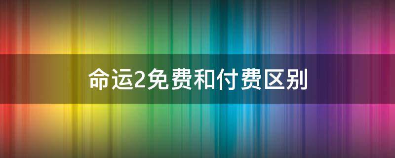 命运2免费和付费区别（命运2到底是不是免费的）