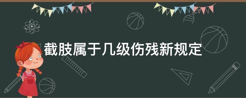 截肢属于几级伤残新规定（下肢截肢属于几级伤残）