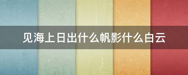 见海上日出什么帆影什么白云（看山间月落做作峰峦融夜色见海上日出什么帆影什么白云）