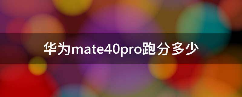 华为mate40pro跑分多少（华为mate40pro跑分多少正常）