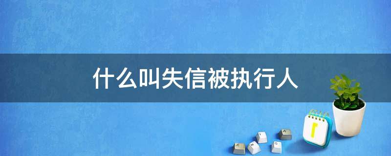 什么叫失信被执行人（什么叫失信被执行人查询）