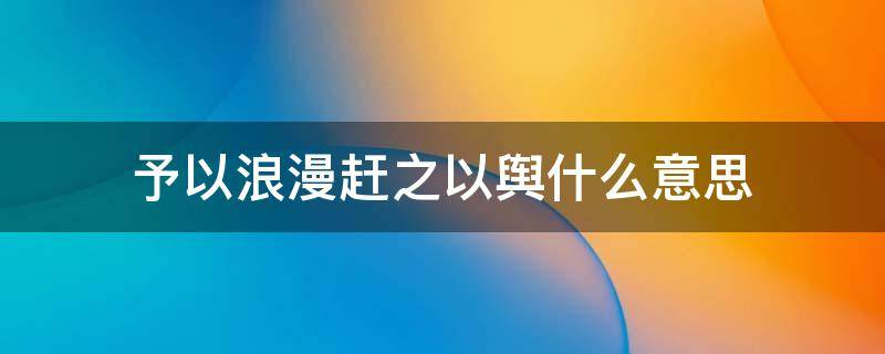 予以浪漫赶之以舆什么意思（予以浪漫,赶之以舆）