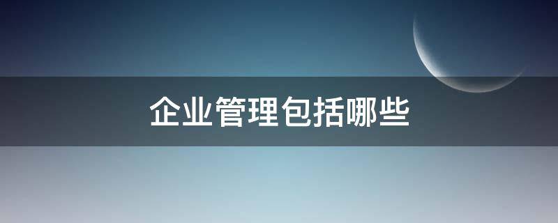 企业管理包括哪些 企业管理包括哪些管理