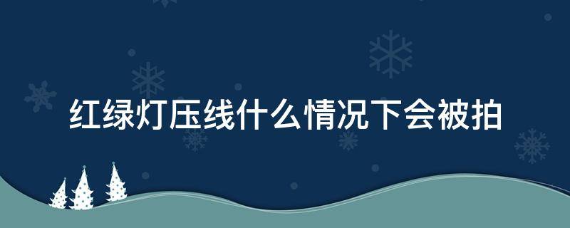 红绿灯压线什么情况下会被拍 红绿灯压线会被拍吗