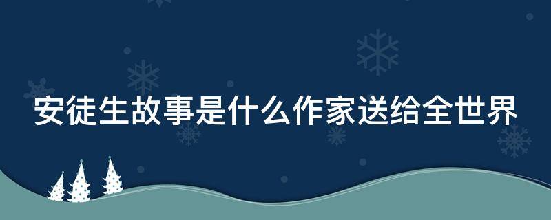 安徒生故事是什么作家送给全世界（安徒生故事是什么作家送给全世界的人）